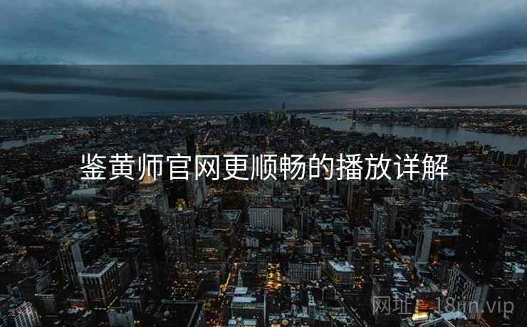 鉴黄师官网更顺畅的播放详解