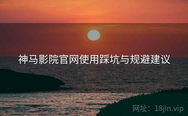 神马影院官网使用踩坑与规避建议