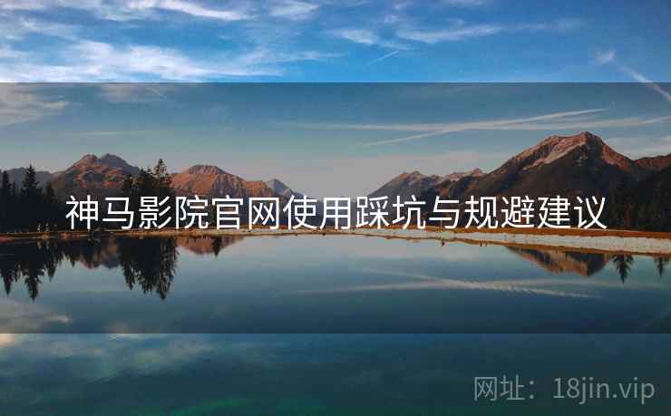 神马影院官网使用踩坑与规避建议