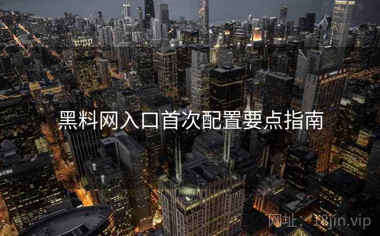 黑料网入口首次配置要点指南