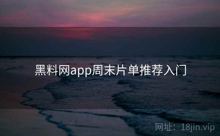 黑料网app周末片单推荐入门