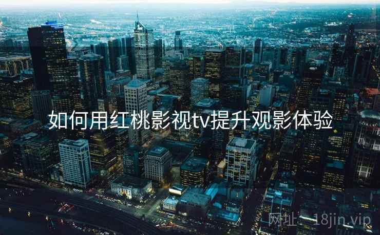 如何用红桃影视tv提升观影体验