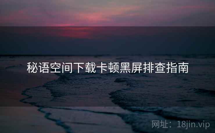 秘语空间下载卡顿黑屏排查指南