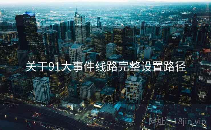 关于91大事件线路完整设置路径