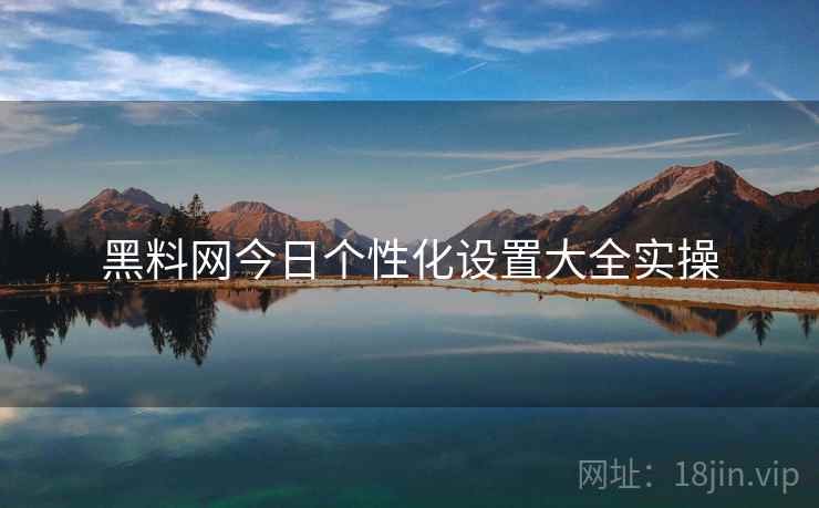 黑料网今日个性化设置大全实操