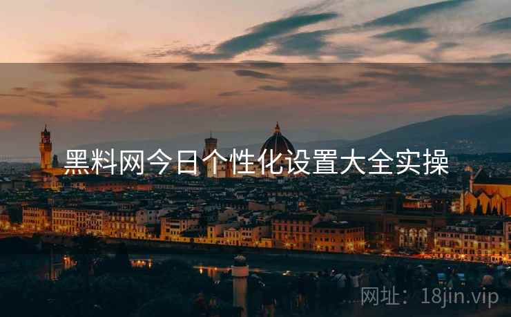 黑料网今日个性化设置大全实操