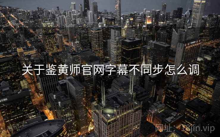 关于鉴黄师官网字幕不同步怎么调