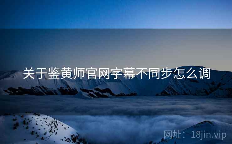 关于鉴黄师官网字幕不同步怎么调