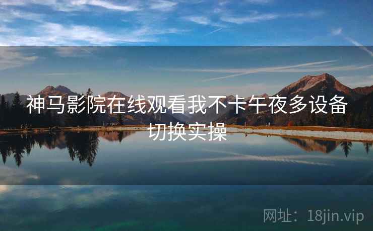神马影院在线观看我不卡午夜多设备切换实操