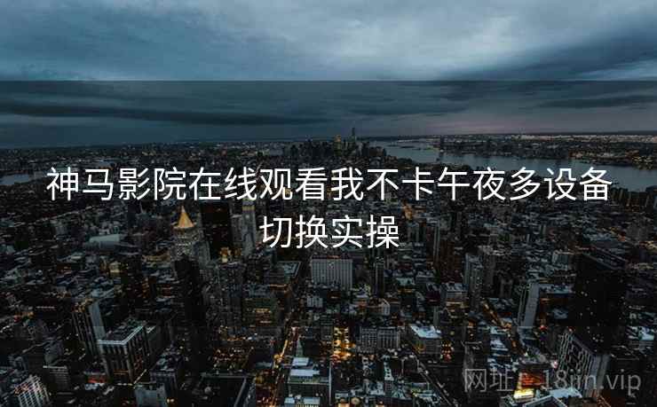 神马影院在线观看我不卡午夜多设备切换实操