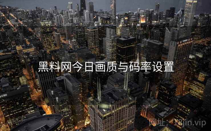 黑料网今日画质与码率设置