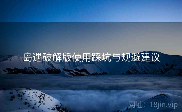岛遇破解版使用踩坑与规避建议