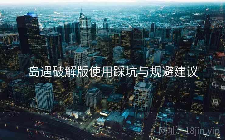 岛遇破解版使用踩坑与规避建议