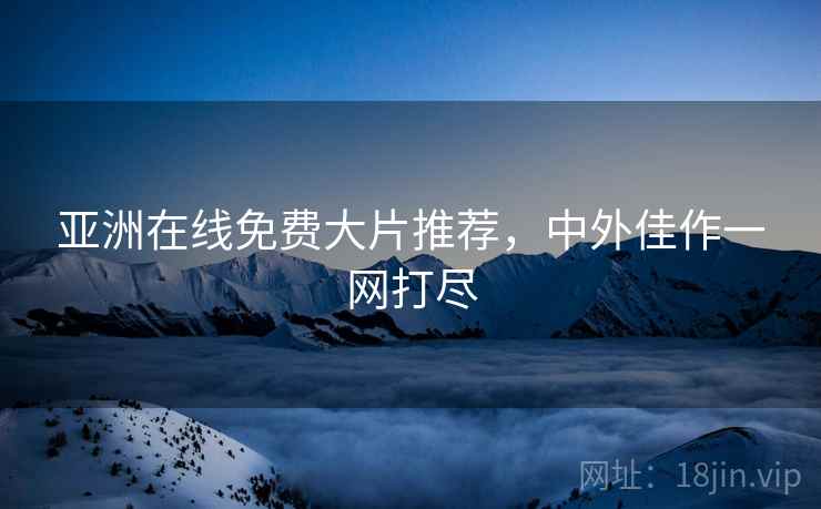 亚洲在线免费大片推荐，中外佳作一网打尽