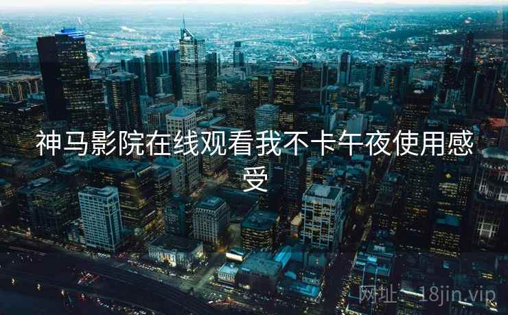 神马影院在线观看我不卡午夜使用感受