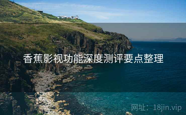 香蕉影视功能深度测评要点整理
