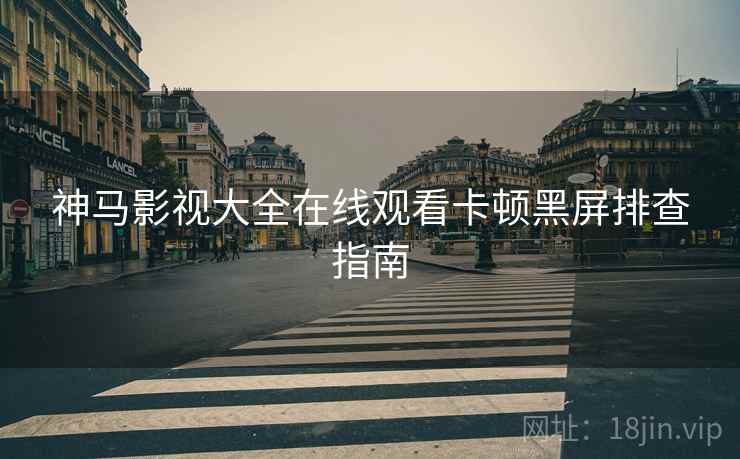 神马影视大全在线观看卡顿黑屏排查指南