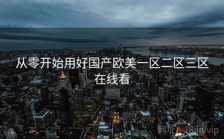 从零开始用好国产欧美一区二区三区在线看