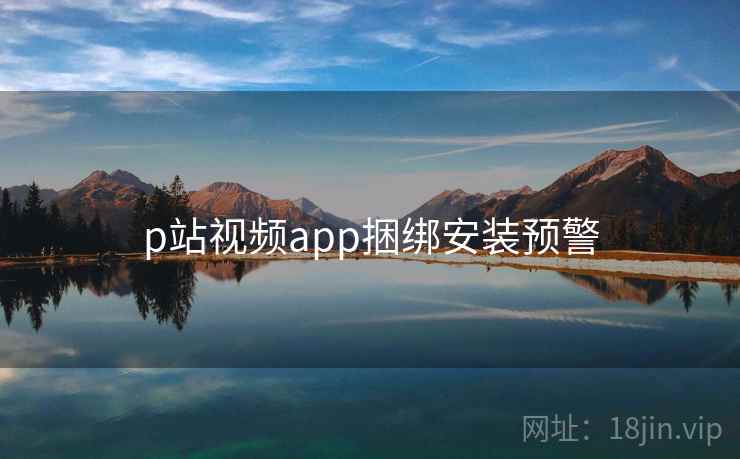 p站视频app捆绑安装预警 p站视频app捆绑安装预警