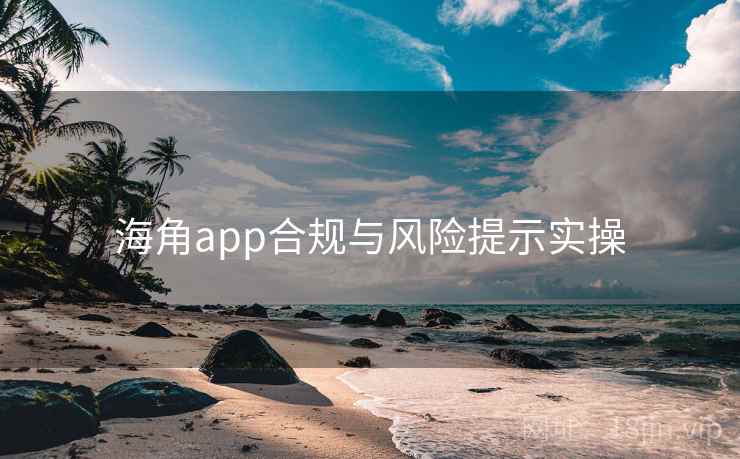 海角app合规与风险提示实操 海角app合规与风险提示实操
