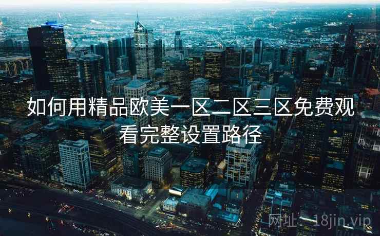 如何用精品欧美一区二区三区免费观看完整设置路径 如何用精品欧美一区二区三区免费观看完整设置路径